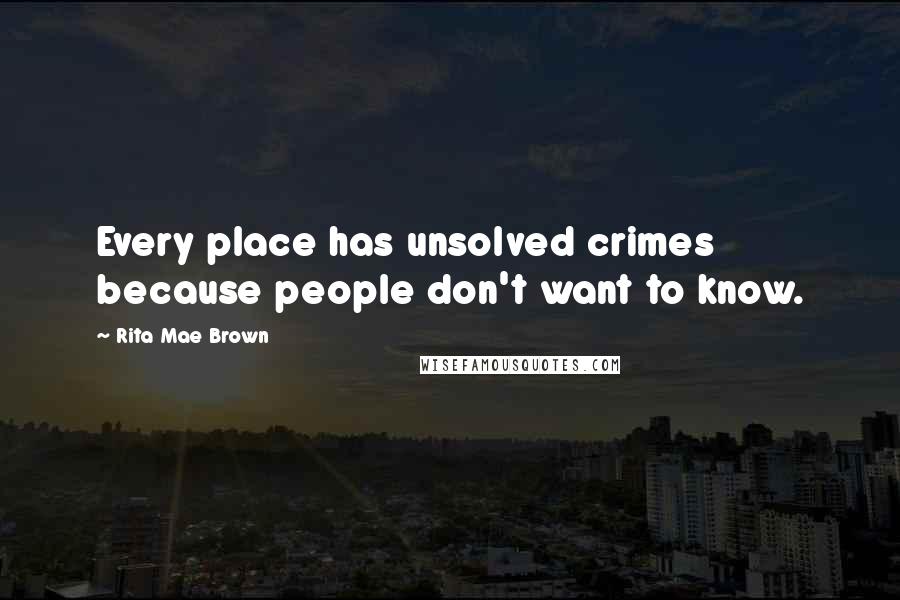 Rita Mae Brown quotes: Every place has unsolved crimes because people don't want to know.