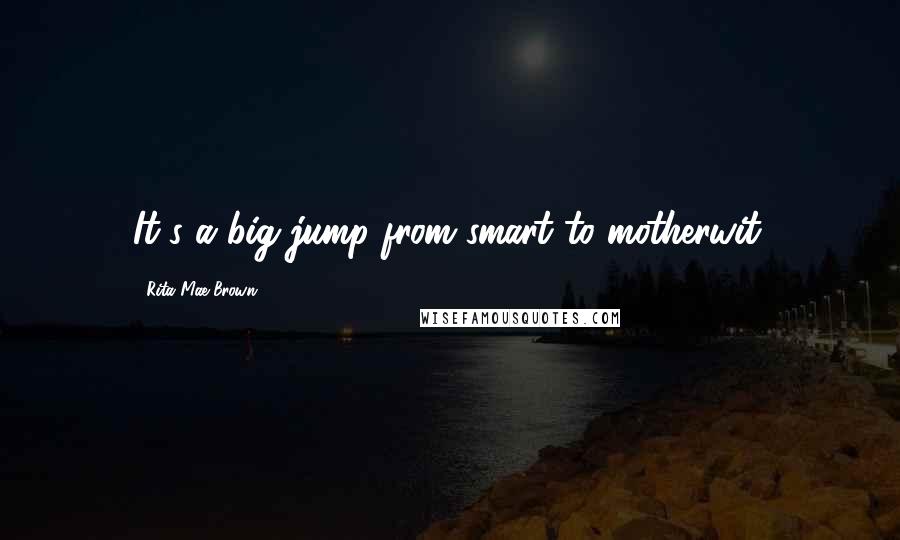 Rita Mae Brown quotes: It's a big jump from smart to motherwit.