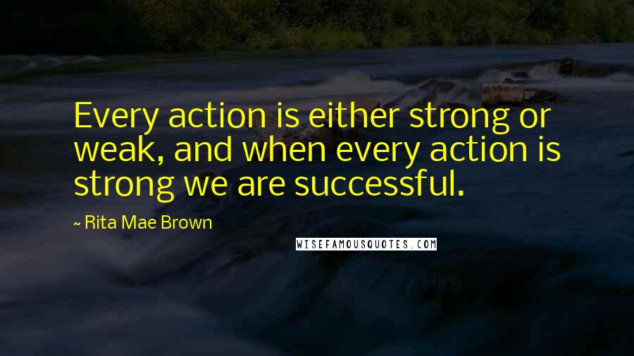 Rita Mae Brown quotes: Every action is either strong or weak, and when every action is strong we are successful.