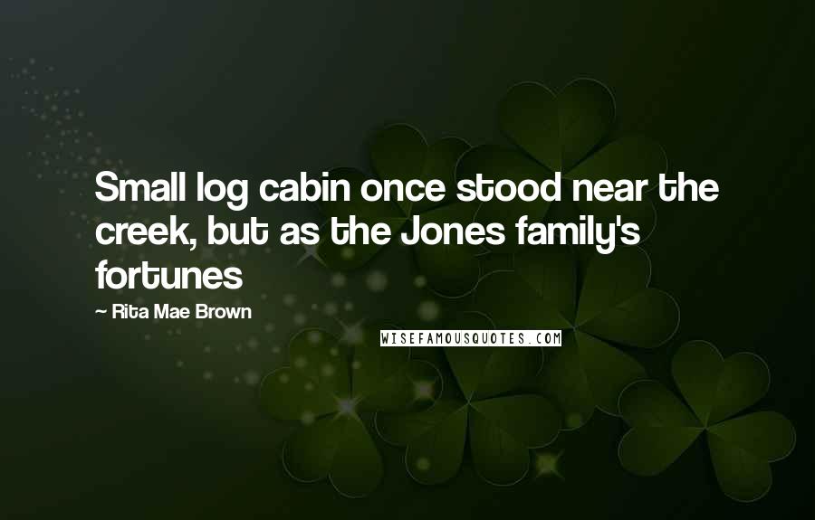 Rita Mae Brown quotes: Small log cabin once stood near the creek, but as the Jones family's fortunes
