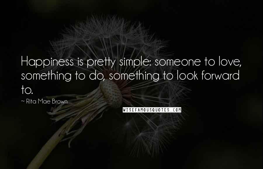Rita Mae Brown quotes: Happiness is pretty simple: someone to love, something to do, something to look forward to.