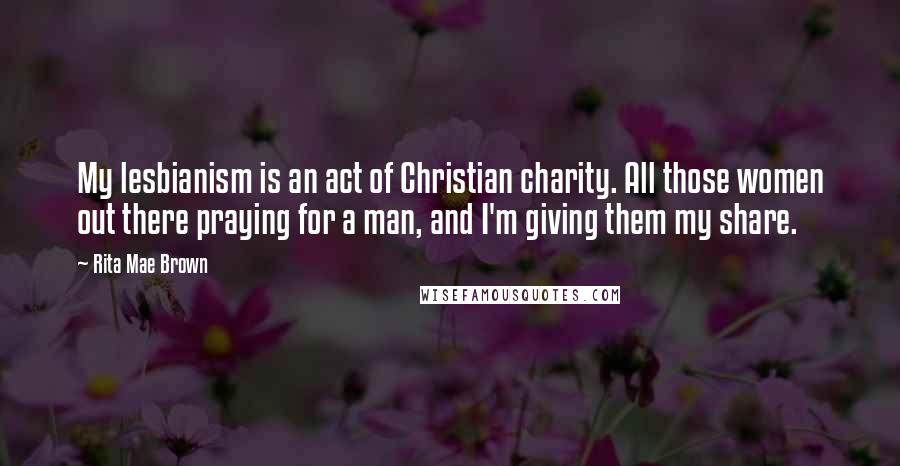 Rita Mae Brown quotes: My lesbianism is an act of Christian charity. All those women out there praying for a man, and I'm giving them my share.