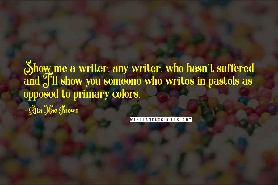Rita Mae Brown quotes: Show me a writer, any writer, who hasn't suffered and I'll show you someone who writes in pastels as opposed to primary colors. Rita Mae Brown quotes: Show me a writer, any writer, who hasn't suffered and I'll show you someone who writes in pastels as opposed to primary colors.