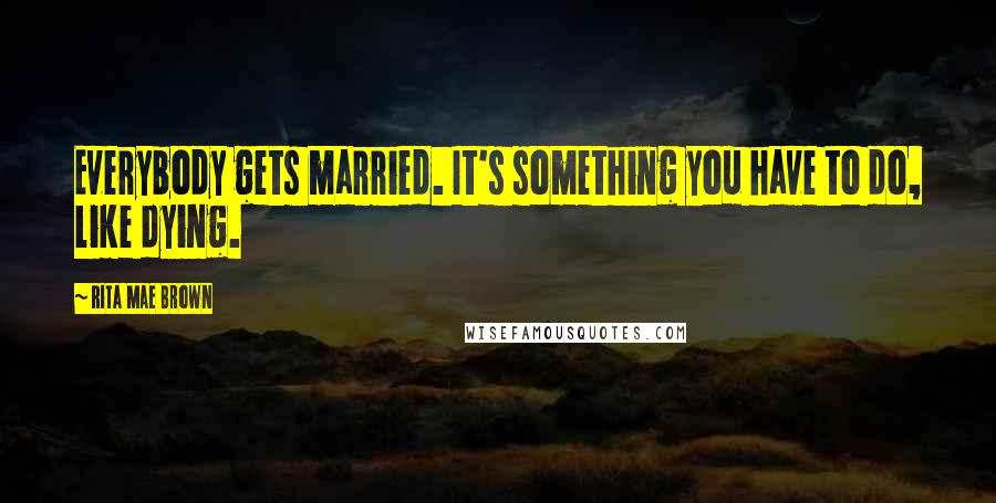 Rita Mae Brown quotes: Everybody gets married. It's something you have to do, like dying.