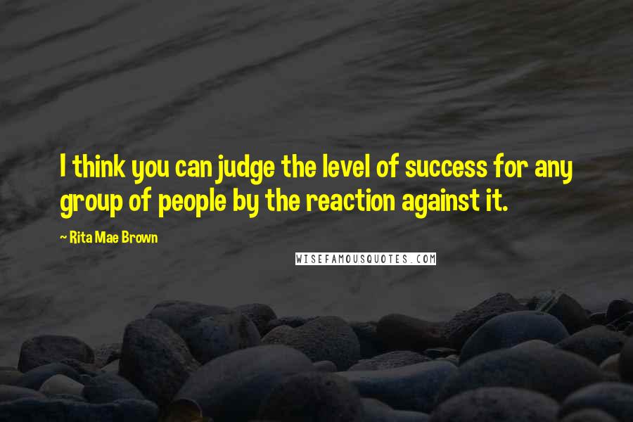 Rita Mae Brown quotes: I think you can judge the level of success for any group of people by the reaction against it.
