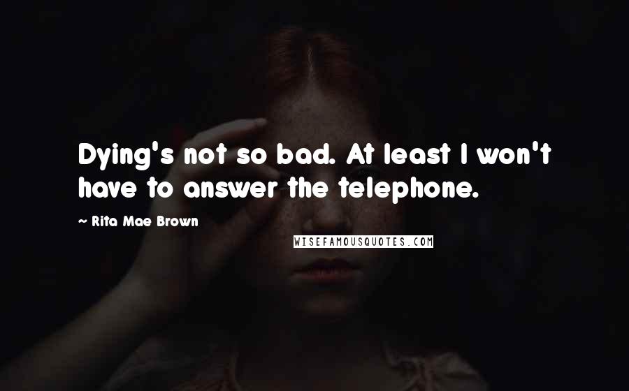 Rita Mae Brown quotes: Dying's not so bad. At least I won't have to answer the telephone.