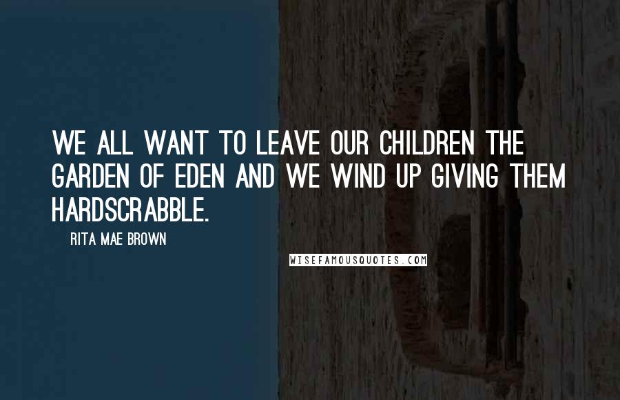 Rita Mae Brown quotes: We all want to leave our children the Garden of Eden and we wind up giving them hardscrabble.