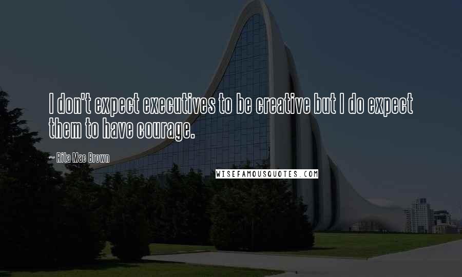 Rita Mae Brown quotes: I don't expect executives to be creative but I do expect them to have courage.