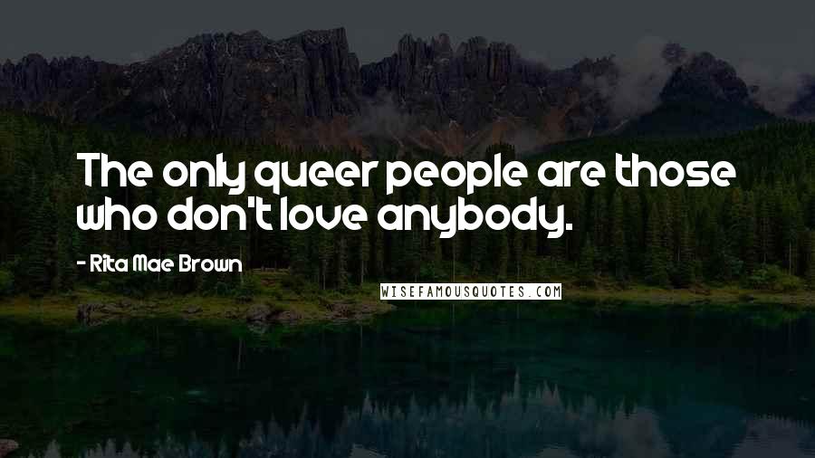 Rita Mae Brown quotes: The only queer people are those who don't love anybody.