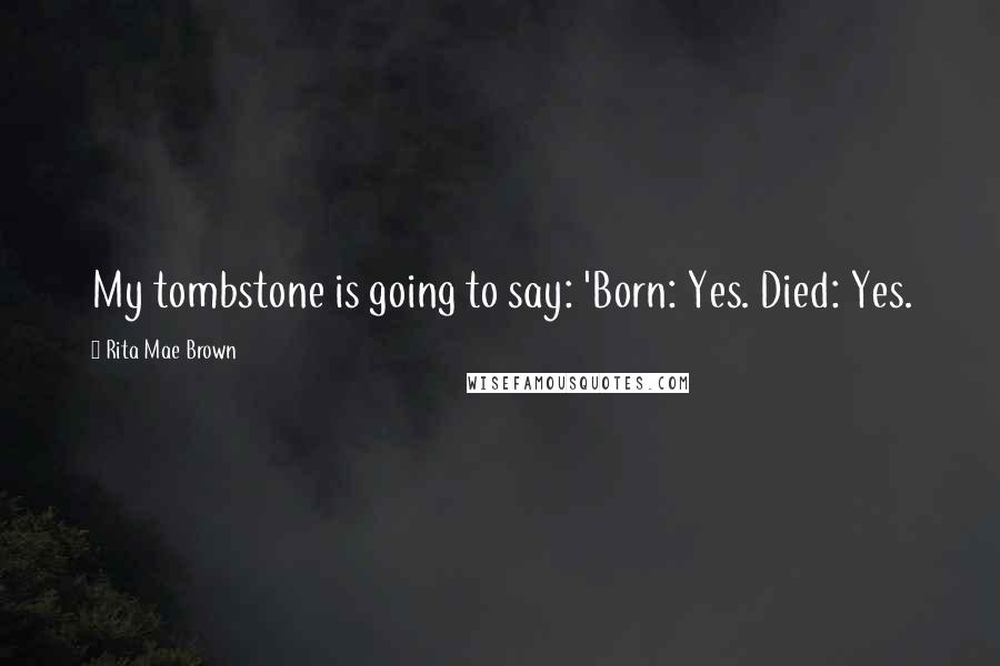 Rita Mae Brown quotes: My tombstone is going to say: 'Born: Yes. Died: Yes.