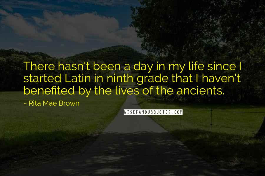 Rita Mae Brown quotes: There hasn't been a day in my life since I started Latin in ninth grade that I haven't benefited by the lives of the ancients.