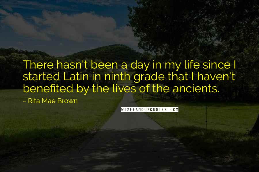 Rita Mae Brown quotes: There hasn't been a day in my life since I started Latin in ninth grade that I haven't benefited by the lives of the ancients. Rita Mae Brown quotes: There hasn't been a day in my life since I started Latin in ninth grade that I haven't benefited by the lives of the ancients.