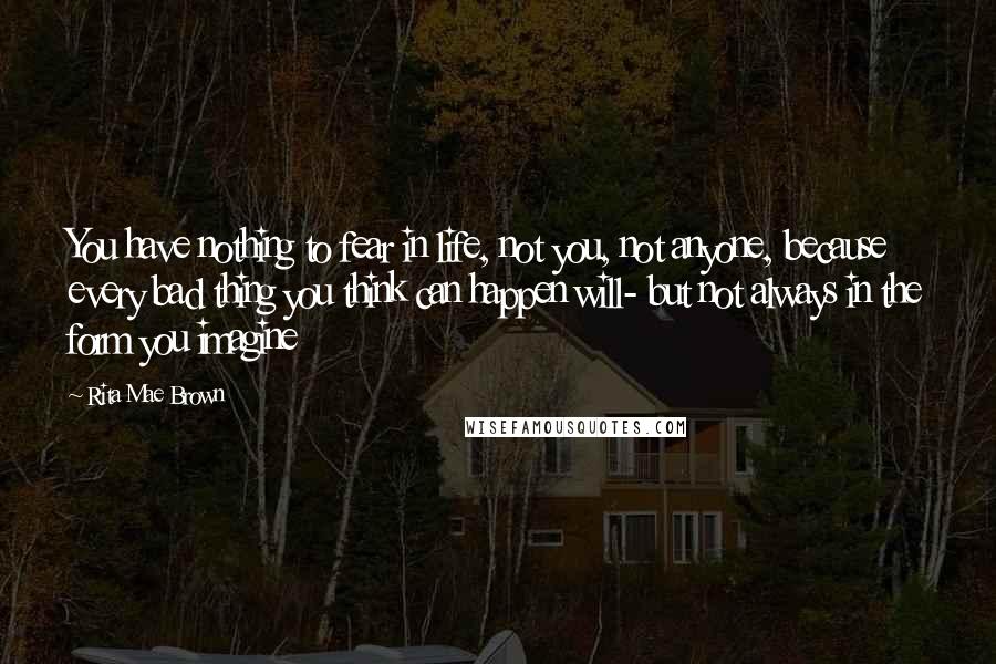 Rita Mae Brown quotes: You have nothing to fear in life, not you, not anyone, because every bad thing you think can happen will- but not always in the form you imagine