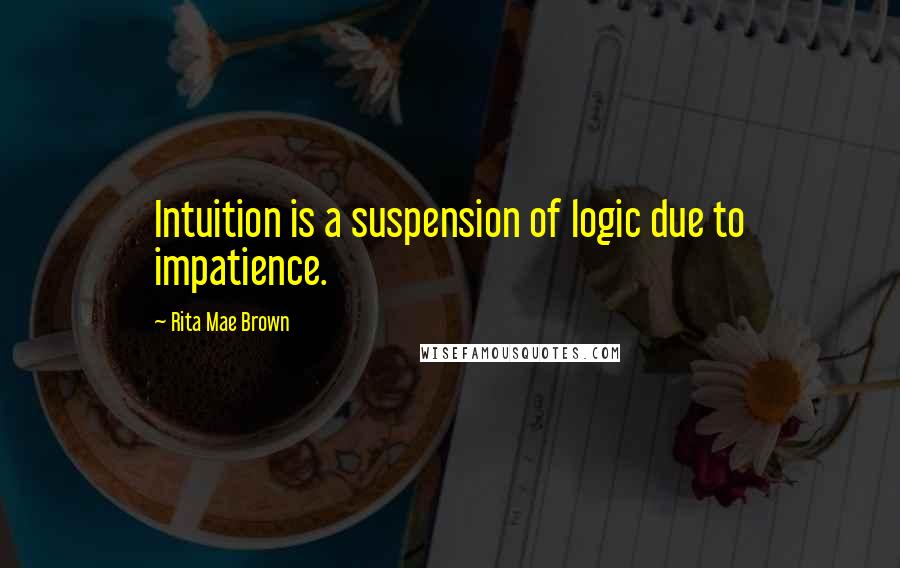 Rita Mae Brown quotes: Intuition is a suspension of logic due to impatience.