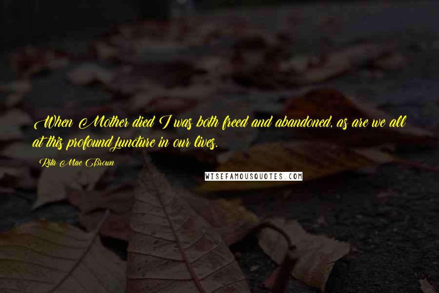 Rita Mae Brown quotes: When Mother died I was both freed and abandoned, as are we all at this profound juncture in our lives. Rita Mae Brown quotes: When Mother died I was both freed and abandoned, as are we all at this profound juncture in our lives.