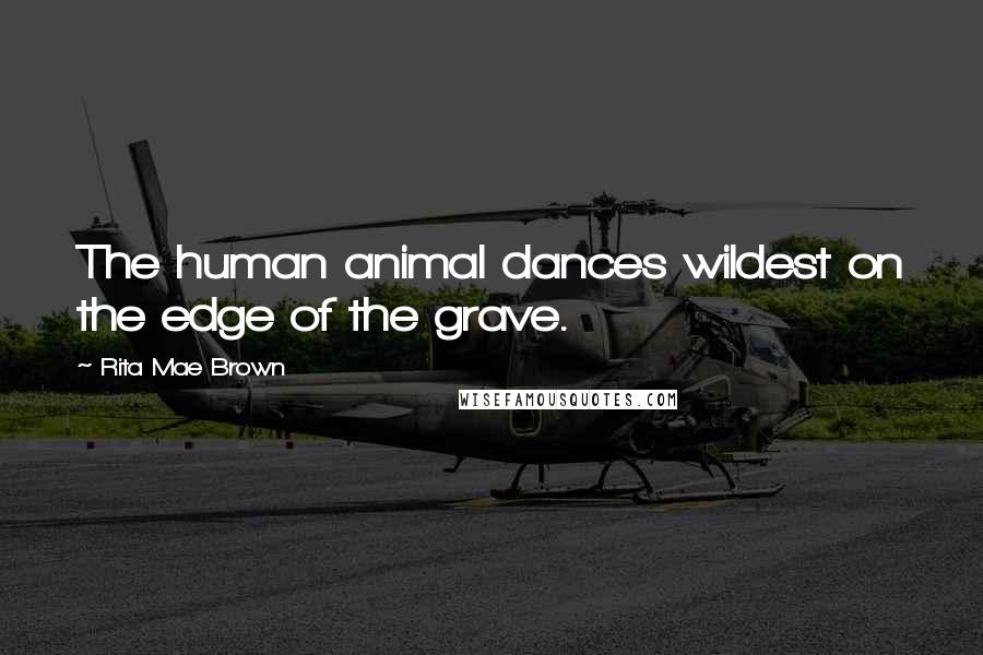 Rita Mae Brown quotes: The human animal dances wildest on the edge of the grave.