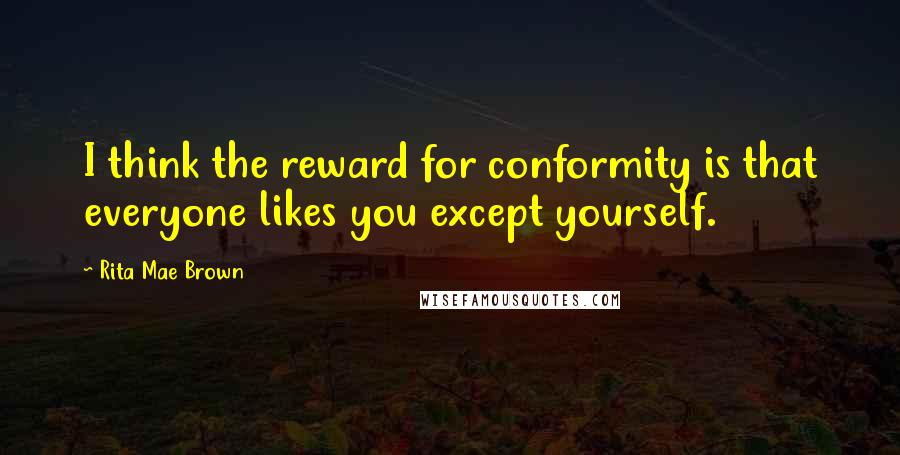 Rita Mae Brown quotes: I think the reward for conformity is that everyone likes you except yourself.