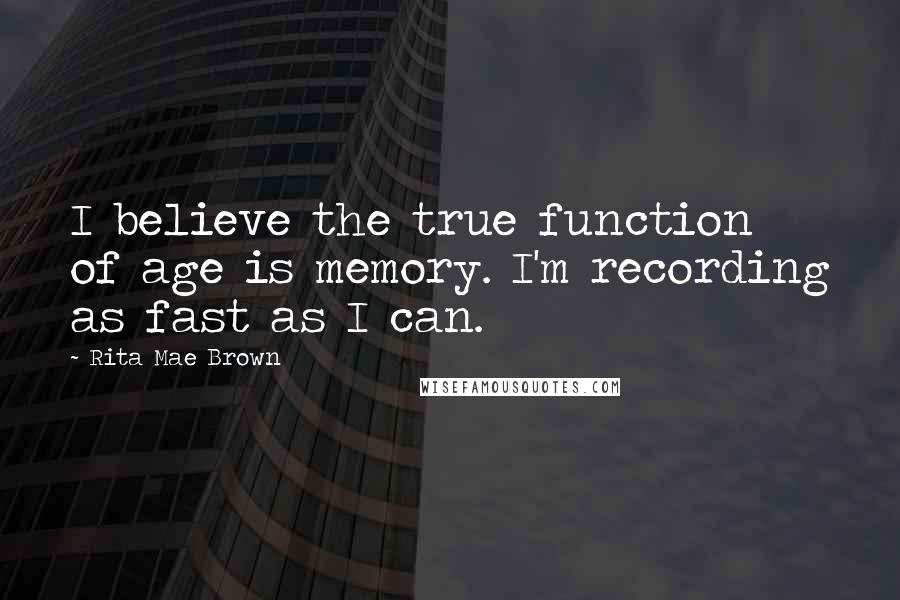 Rita Mae Brown quotes: I believe the true function of age is memory. I'm recording as fast as I can.