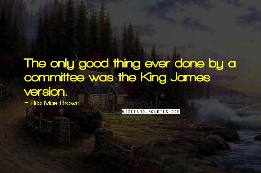 Rita Mae Brown quotes: The only good thing ever done by a committee was the King James version.