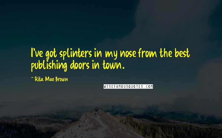 Rita Mae Brown quotes: I've got splinters in my nose from the best publishing doors in town.