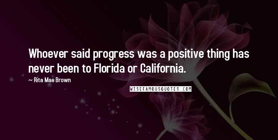 Rita Mae Brown quotes: Whoever said progress was a positive thing has never been to Florida or California.