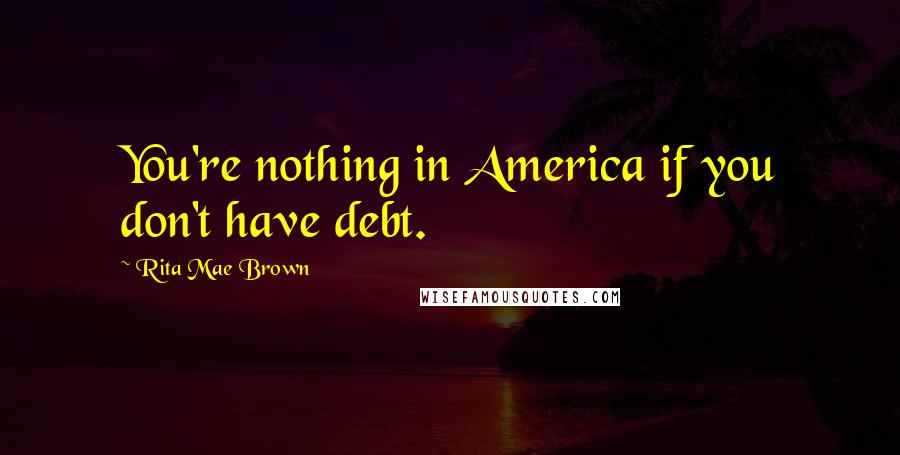 Rita Mae Brown quotes: You're nothing in America if you don't have debt.