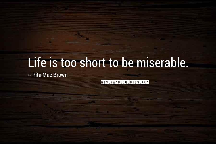 Rita Mae Brown quotes: Life is too short to be miserable.