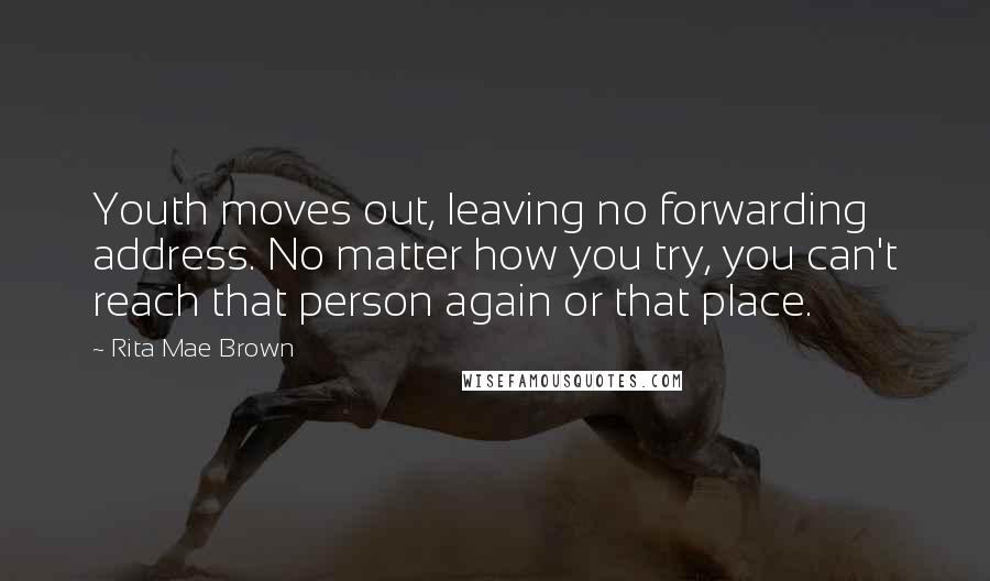 Rita Mae Brown quotes: Youth moves out, leaving no forwarding address. No matter how you try, you can't reach that person again or that place. Rita Mae Brown quotes: Youth moves out, leaving no forwarding address. No matter how you try, you can't reach that person again or that place.