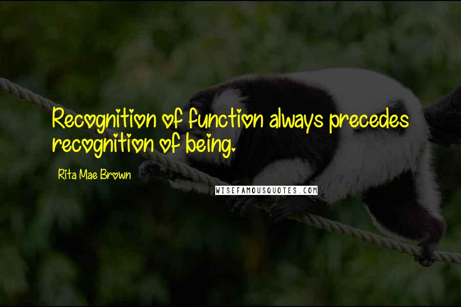 Rita Mae Brown quotes: Recognition of function always precedes recognition of being.