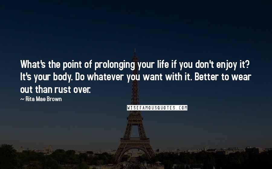 Rita Mae Brown quotes: What's the point of prolonging your life if you don't enjoy it? It's your body. Do whatever you want with it. Better to wear out than rust over.