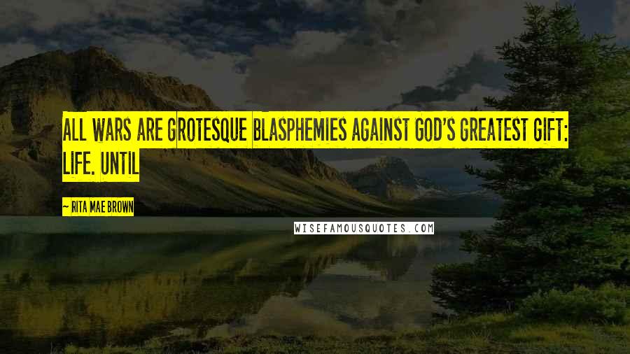 Rita Mae Brown quotes: All wars are grotesque blasphemies against God's greatest gift: Life. Until