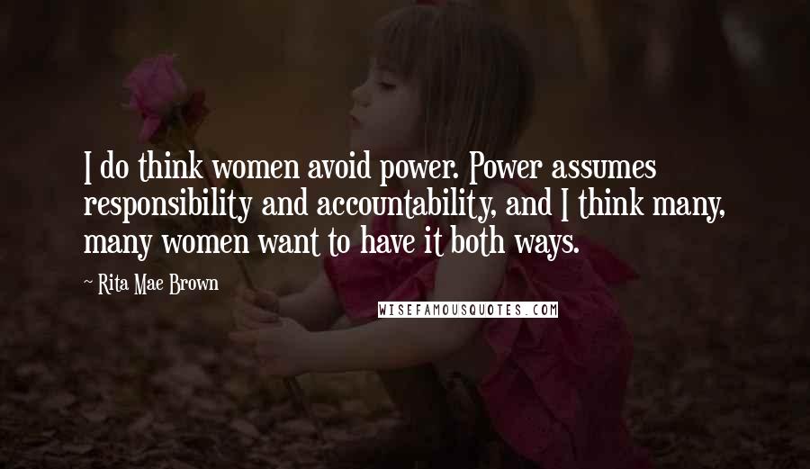 Rita Mae Brown quotes: I do think women avoid power. Power assumes responsibility and accountability, and I think many, many women want to have it both ways. Rita Mae Brown quotes: I do think women avoid power. Power assumes responsibility and accountability, and I think many, many women want to have it both ways.