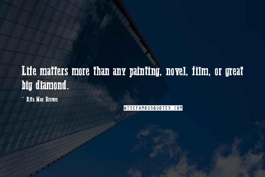 Rita Mae Brown quotes: Life matters more than any painting, novel, film, or great big diamond.