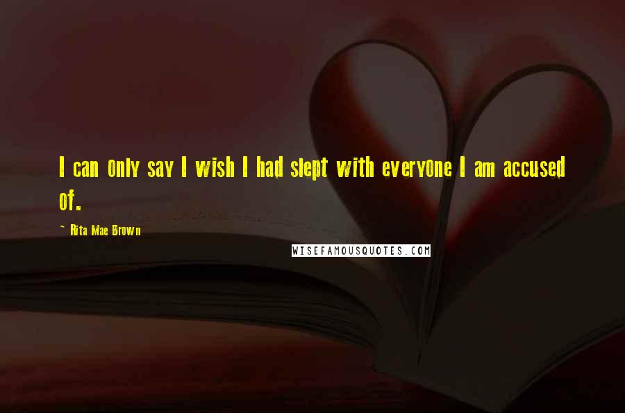 Rita Mae Brown quotes: I can only say I wish I had slept with everyone I am accused of.