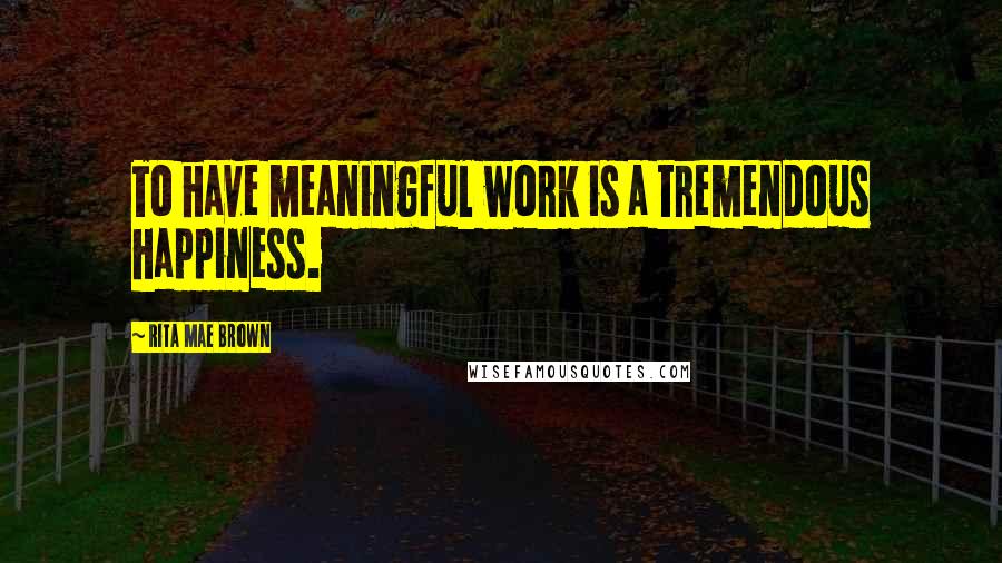 Rita Mae Brown quotes: To have meaningful work is a tremendous happiness.