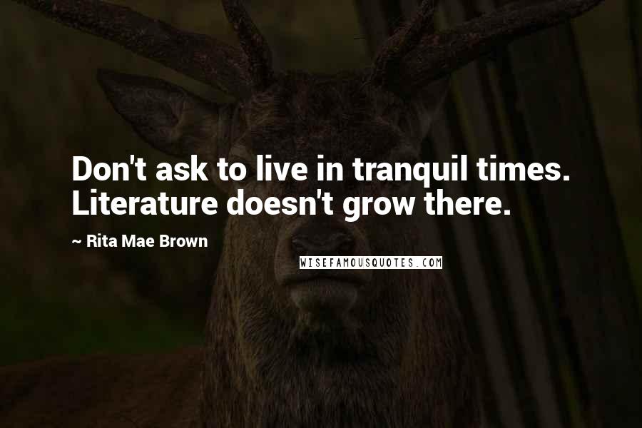 Rita Mae Brown quotes: Don't ask to live in tranquil times. Literature doesn't grow there.