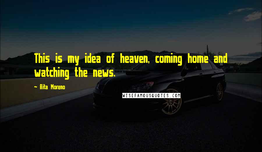 Rita Moreno quotes: This is my idea of heaven, coming home and watching the news.