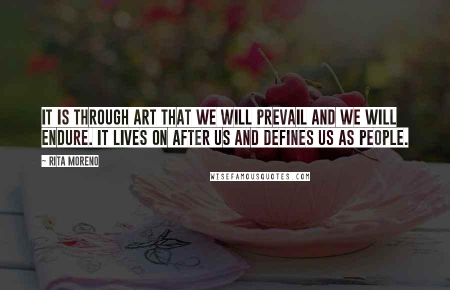 Rita Moreno quotes: It is through art that we will prevail and we will endure. It lives on after us and defines us as people.