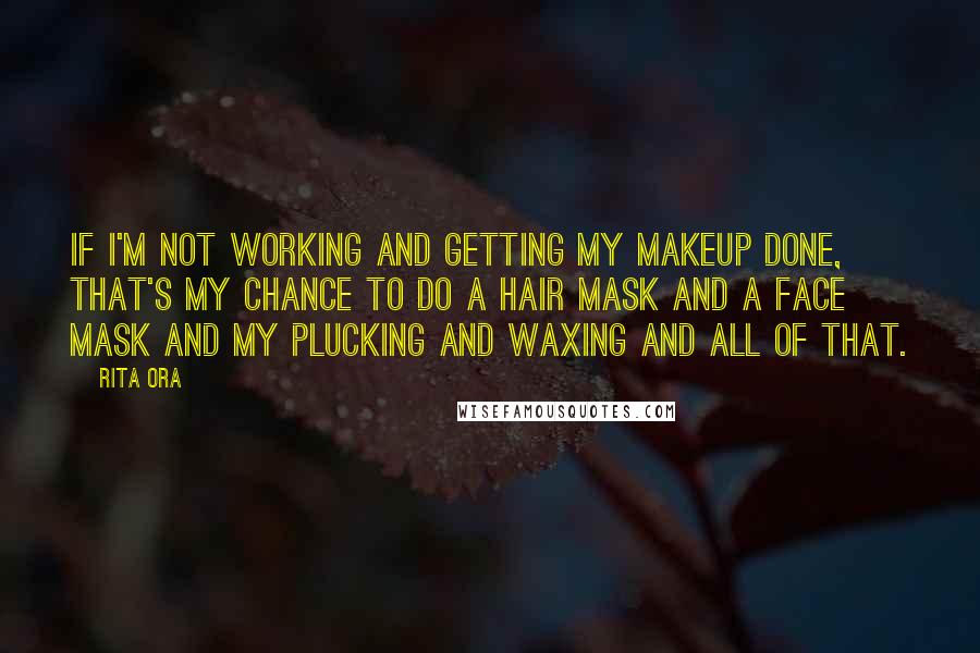 Rita Ora quotes: If I'm not working and getting my makeup done, that's my chance to do a hair mask and a face mask and my plucking and waxing and all of that.