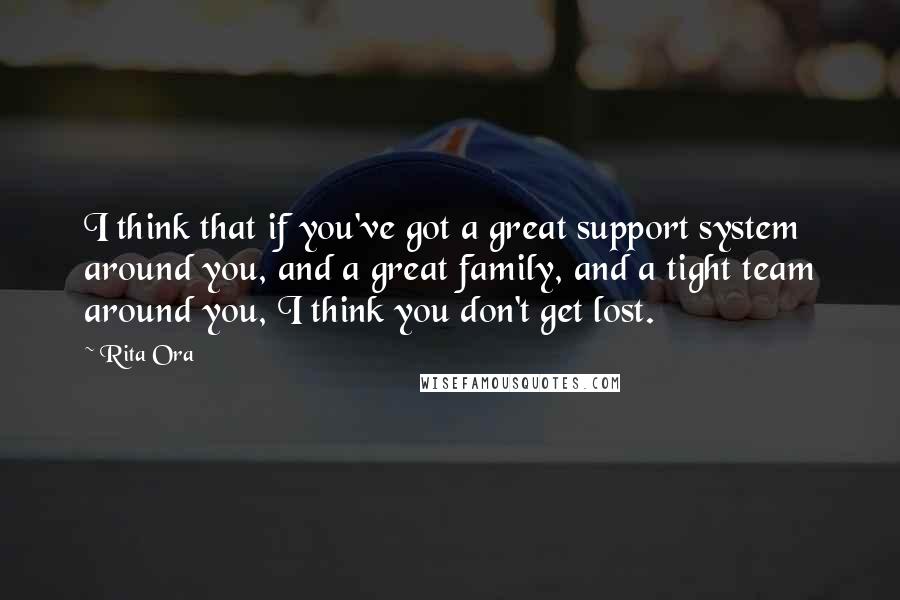 Rita Ora quotes: I think that if you've got a great support system around you, and a great family, and a tight team around you, I think you don't get lost.