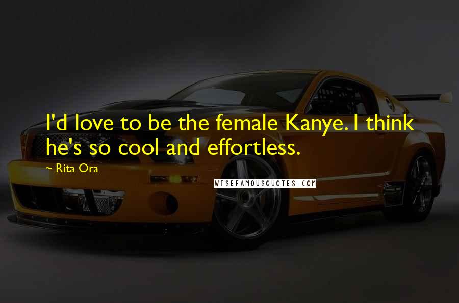 Rita Ora quotes: I'd love to be the female Kanye. I think he's so cool and effortless.