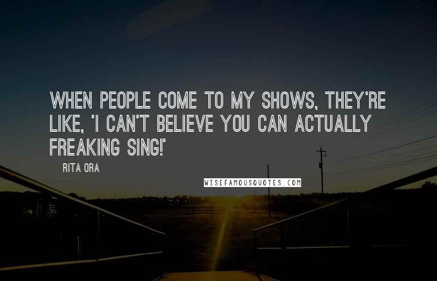 Rita Ora quotes: When people come to my shows, they're like, 'I can't believe you can actually freaking sing!'