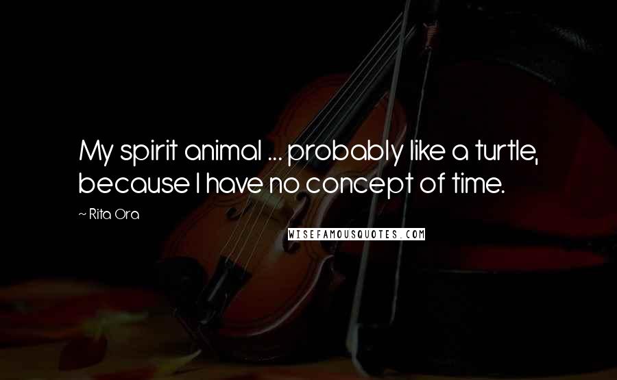 Rita Ora quotes: My spirit animal ... probably like a turtle, because I have no concept of time.