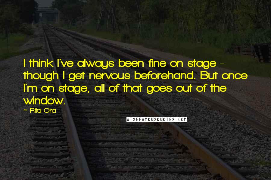 Rita Ora quotes: I think I've always been fine on stage - though I get nervous beforehand. But once I'm on stage, all of that goes out of the window.