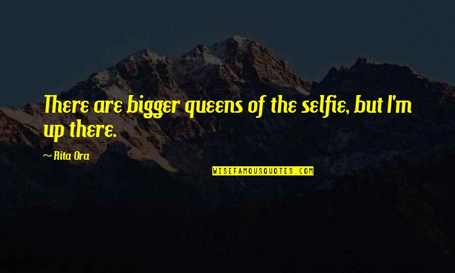 Rita Ora Quotes By Rita Ora: There are bigger queens of the selfie, but