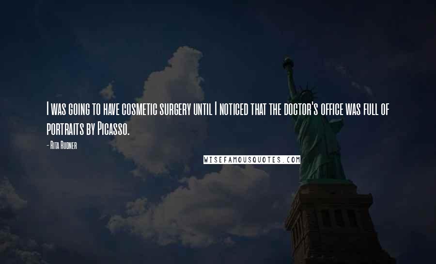 Rita Rudner quotes: I was going to have cosmetic surgery until I noticed that the doctor's office was full of portraits by Picasso. Rita Rudner quotes: I was going to have cosmetic surgery until I noticed that the doctor's office was full of portraits by Picasso.