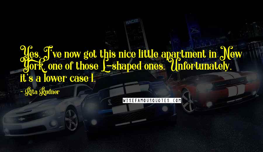 Rita Rudner quotes: Yes, I've now got this nice little apartment in New York, one of those L-shaped ones. Unfortunately, it's a lower case l. Rita Rudner quotes: Yes, I've now got this nice little apartment in New York, one of those L-shaped ones. Unfortunately, it's a lower case l.