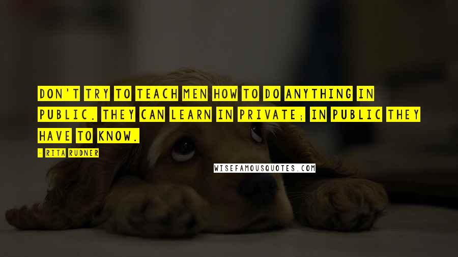 Rita Rudner quotes: Don't try to teach men how to do anything in public. They can learn in private; in public they have to know. Rita Rudner quotes: Don't try to teach men how to do anything in public. They can learn in private; in public they have to know.