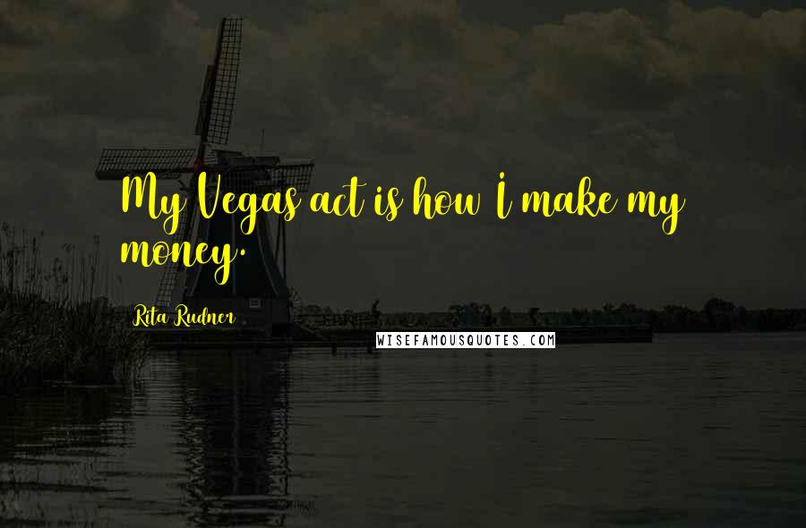 Rita Rudner quotes: My Vegas act is how I make my money.