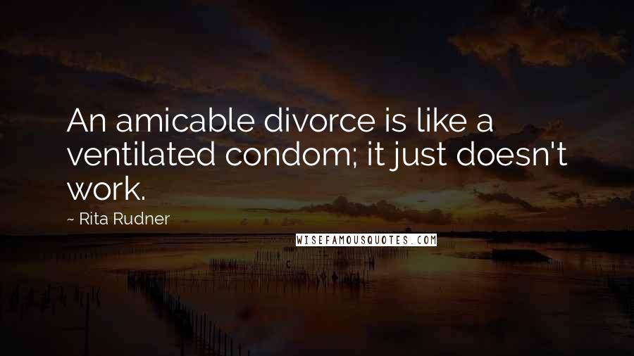 Rita Rudner quotes: An amicable divorce is like a ventilated condom; it just doesn't work.